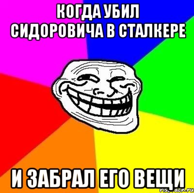 Когда убил Сидоровича в Сталкере И забрал его вещи, Мем Тролль Адвайс