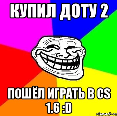 Купил доту 2 Пошёл играть в CS 1.6 :D, Мем Тролль Адвайс