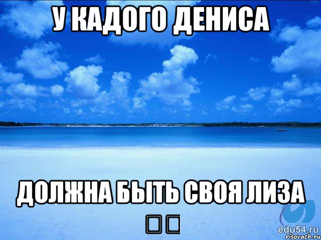 У КАДОГО ДЕНИСА ДОЛЖНА БЫТЬ СВОЯ ЛИЗА ❤️, Мем у каждой Ксюши должен быть свой 