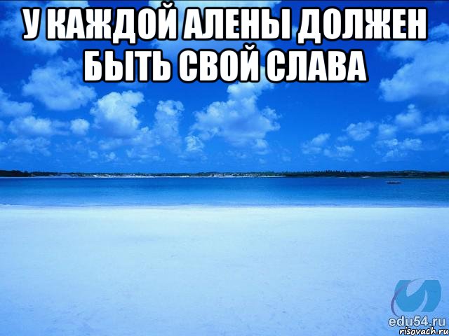 У каждой Алены должен быть свой Слава , Мем у каждой Ксюши должен быть свой 