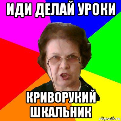 Делаю уроки я не пойду пить. Иди делать уроки. Мем типичная училка. Иди делай уроки. Иди делай уроки Мем.