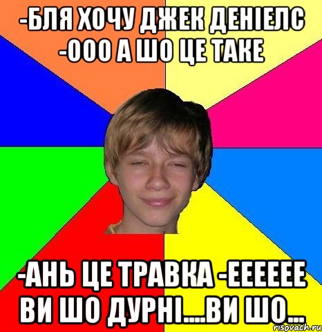 -бля хочу джек деніелс -ооо а шо це таке -Ань це травка -ееееее ви шо дурні....ви шо..., Мем Укуренный школьник