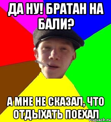 Да ну! Братан на бали? А мне не сказал, что отдыхать поехал, Мем умный гопник