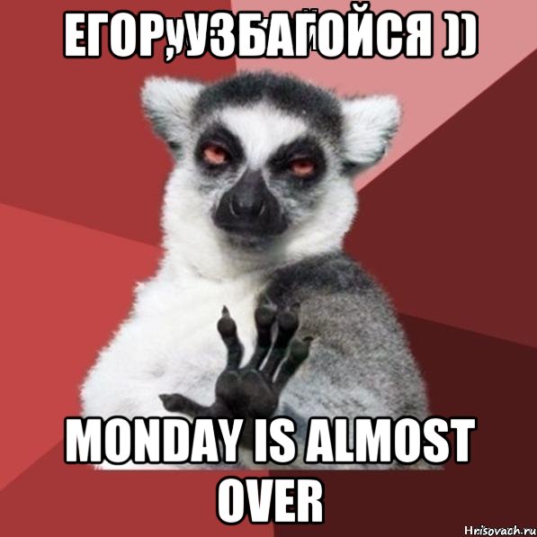 Егор, узбагойся )) Monday is almost over, Мем Узбагойзя