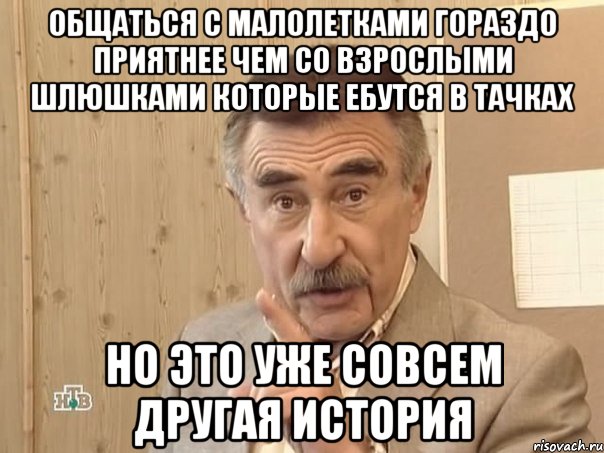 Общаться с малолетками гораздо приятнее чем со взрослыми шлюшками которые ебутся в тачках но это уже совсем другая история, Мем Каневский (Но это уже совсем другая история)