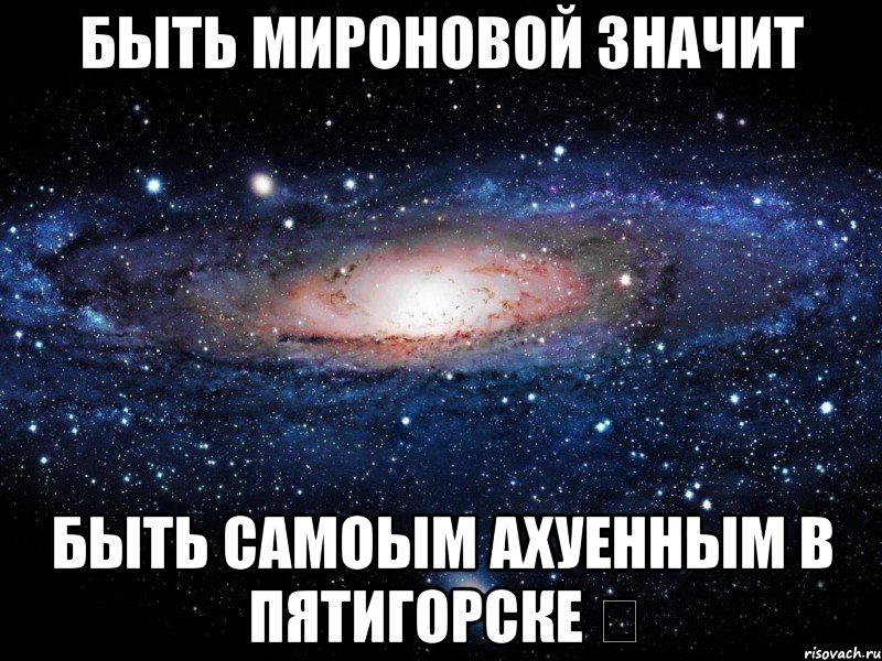 Быть мироновой значит быть самоым ахуенным в Пятигорске ✌, Мем Вселенная