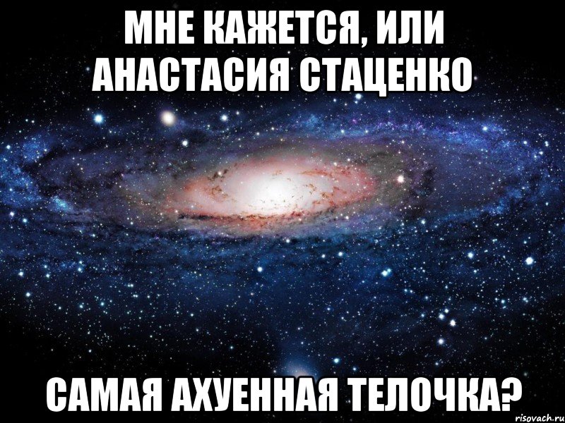 Мне кажется, или Анастасия Стаценко самая ахуенная телочка?, Мем Вселенная