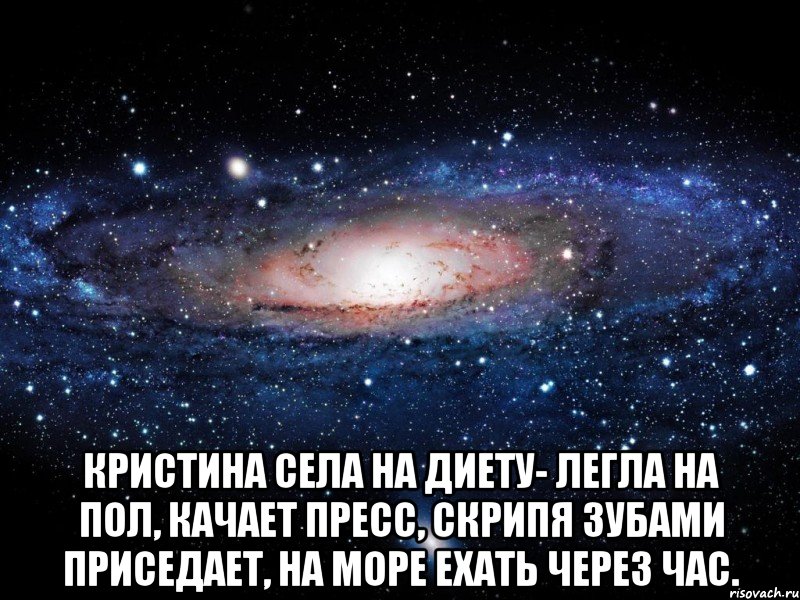  Кристина села на диету- Легла на пол, качает пресс, Скрипя зубами приседает, На море ехать через час., Мем Вселенная