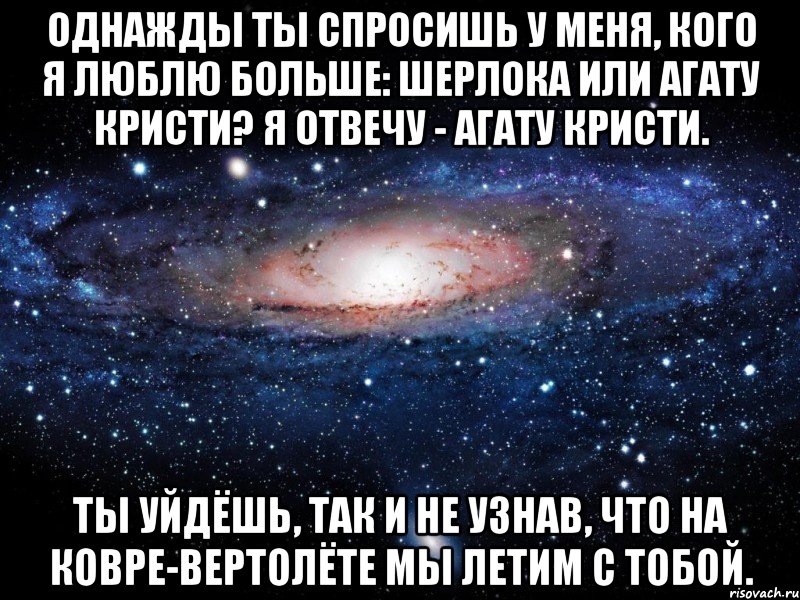 Однажды ты спросишь у меня, кого я люблю больше: Шерлока или Агату Кристи? Я отвечу - Агату Кристи. Ты уйдёшь, так и не узнав, что на ковре-вертолёте мы летим с тобой., Мем Вселенная