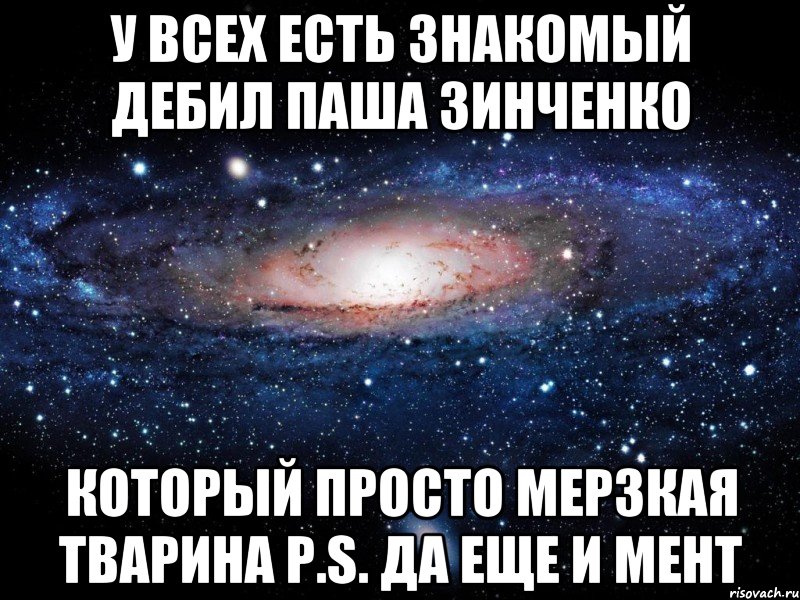 у всех есть знакомый дебил паша зинченко который просто мерзкая тварина P.S. Да еще и мент, Мем Вселенная