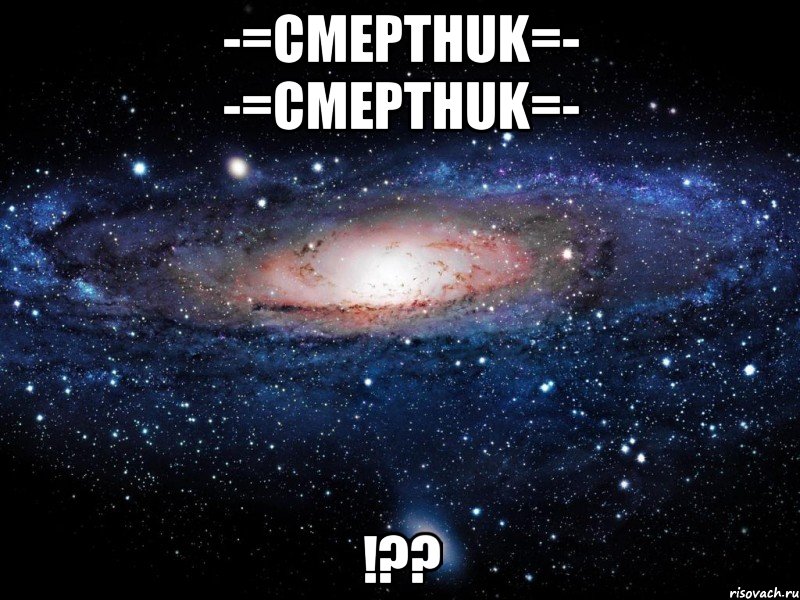 -=cMepTHuk=- -=cMepTHuk=- !??, Мем Вселенная