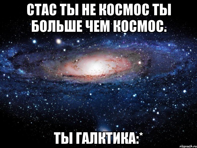 Стас ты не космос ты больше чем космос. ТЫ ГАЛКТИКА:*, Мем Вселенная