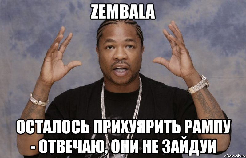 Zembala ОСТАЛОСЬ ПРИХУЯРИТЬ РАМПУ - ОТВЕЧАЮ, ОНИ НЕ ЗАЙДУИ, Мем Xzibit