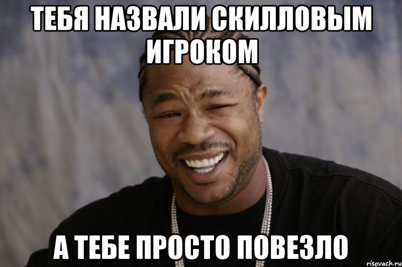 тебя назвали скилловым игроком а тебе просто повезло, Мем Xzibit