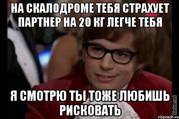 На скалодроме тебя страхует партнер на 20 кг легче тебя я смотрю ты тоже любишь рисковать, Мем Остин Пауэрс (я тоже люблю рисковать)