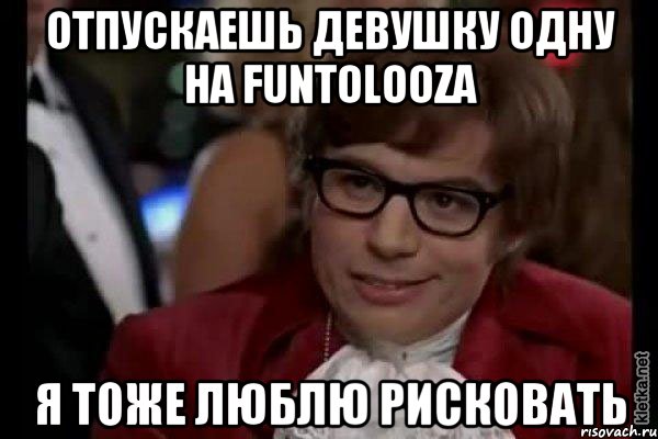 отпускаешь девушку одну на funtolooza я тоже люблю рисковать, Мем Остин Пауэрс (я тоже люблю рисковать)