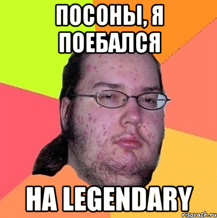 ПОСОНЫ, Я ПОЕБАЛСЯ НА LEGENDARY, Мем Задрот