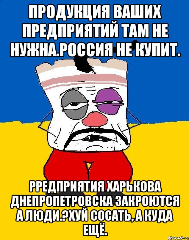 Продукция ваших предприятий там не нужна.россия не купит. Рредприятия харькова днепропетровска закроются а люди.?хуй сосать, а куда ещё., Мем Западенец - тухлое сало - Рисовач .Ру