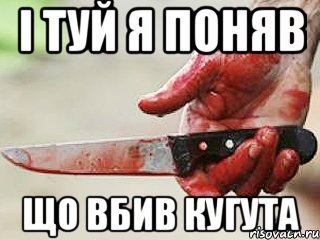 i туй я поняв що вбив кугута