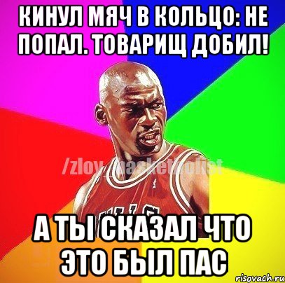 Кинул мяч в кольцо: не попал. Товарищ добил! А ты сказал что это был пас