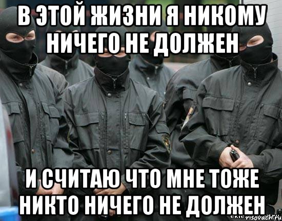 Ничего не возьмешь. Никто никому ничего не должен и не обязан. Я никому ничего не должна. Я никому ничем не обязан. В этой жизни я никому ничего не должен.