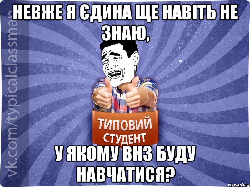 невже я єдина ще навіть не знаю, у якому ВНЗ буду навчатися?