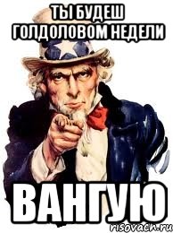 ты будеш голдоловом недели вангую, Мем а ты