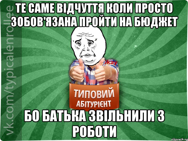 те саме відчуття коли просто зобов'язана пройти на бюджет бо батька звільнили з роботи