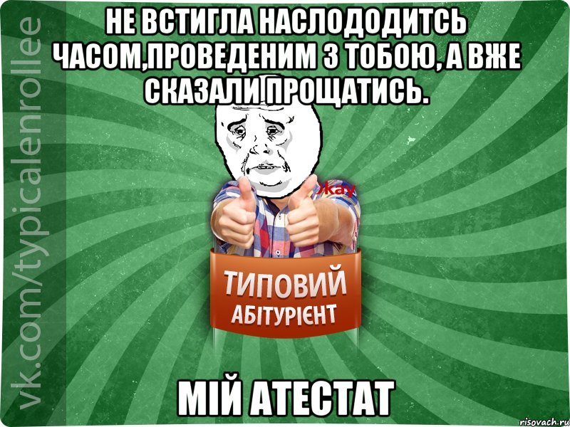 Не встигла наслододитсь часом,проведеним з тобою, А вже сказали прощатись. Мій Атестат