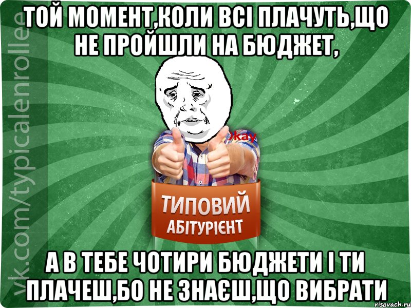 Той момент,коли всі плачуть,що не пройшли на бюджет, а в тебе чотири бюджети і ти плачеш,бо не знаєш,що вибрати