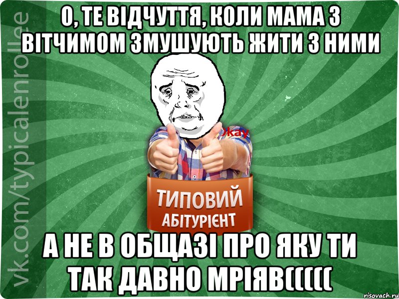 О, те відчуття, коли мама з вітчимом змушують жити з ними а не в общазі про яку ти так давно мріяв(((((