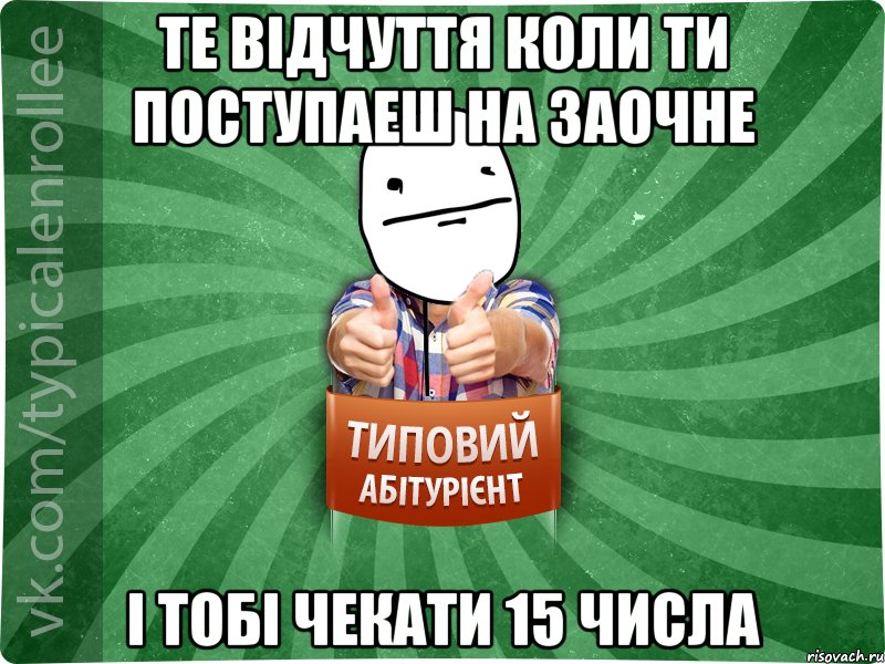 те вiдчуття коли ти поступаеш на заочне i тобi чекати 15 числа