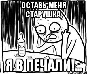 Оставь меня старушка я в печали. Я В печали Мем. Мем со спившимся чуваком. Оставь меня я в печали Мем. Печаль Мем.