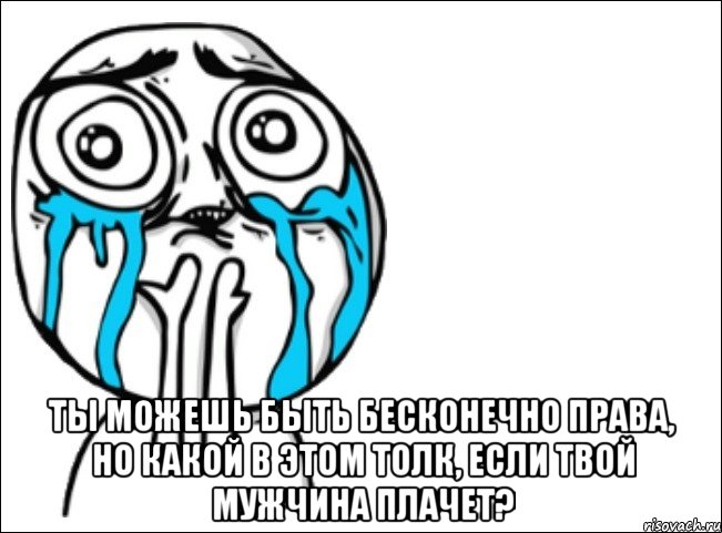  Ты можешь быть бесконечно права, но какой в этом толк, если твой мужчина плачет?, Мем Это самый