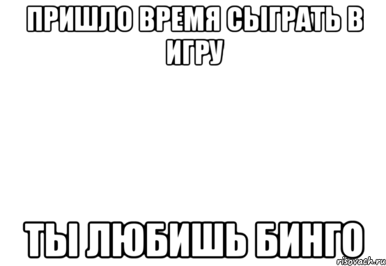 Пришло время сыграть в игру Ты любишь бинго, Мем Белый фон