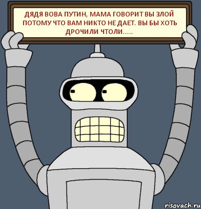 ДЯДЯ ВОВА ПУТИН, МАМА ГОВОРИТ ВЫ ЗЛОЙ ПОТОМУ ЧТО ВАМ НИКТО НЕ ДАЕТ. ВЫ БЫ ХОТЬ ДРОЧИЛИ ЧТОЛИ....., Комикс Бендер с плакатом