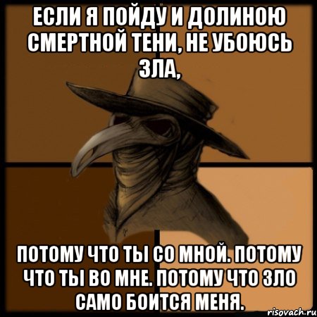 Если я пойду и долиною смертной тени, не убоюсь зла, потому что Ты со мной. Потому что Ты во мне. Потому что зло само боится меня.