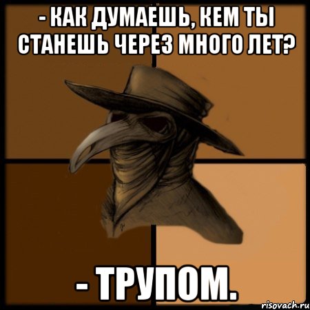 - Как думаешь, кем ты станешь через много лет? - Трупом.