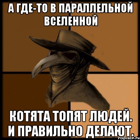 Обязательно подавать. В параллельной Вселенной котята топят людей. Ты должен сделать добро из зла потому. Делай добро из зла потому что его больше не из чего сделать. Человек и параллельная Вселенная.