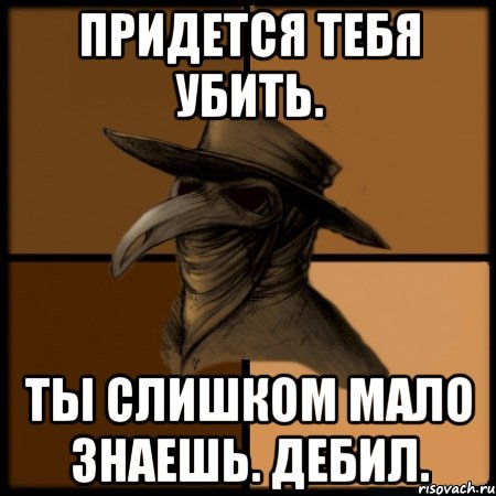 Придется тебя убить. Ты слишком мало знаешь. Дебил.