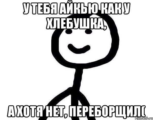 у тебя айкью как у хлебушка, а хотя нет, переборщил(, Мем Теребонька (Диб Хлебушек)