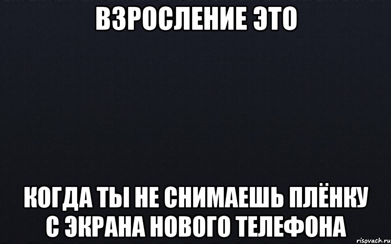 Взросление это когда ты не снимаешь плёнку с экрана нового телефона, Мем черный фон