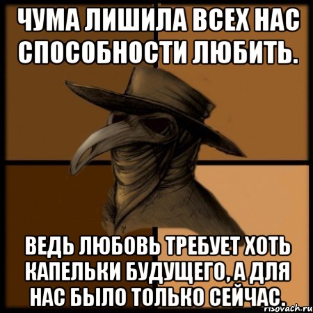 Чума лишила всех нас способности любить. Ведь любовь требует хоть капельки будущего, а для нас было только сейчас.