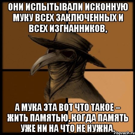 Они испытывали исконную муку всех заключенных и всех изгнанников, а мука эта вот что такое – жить памятью, когда память уже ни на что не нужна.