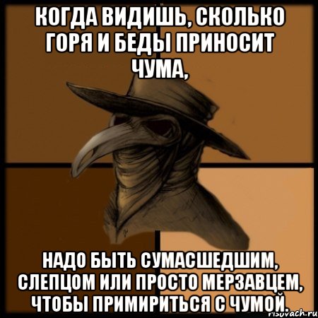 Когда видишь, сколько горя и беды приносит чума, надо быть сумасшедшим, слепцом или просто мерзавцем, чтобы примириться с чумой.