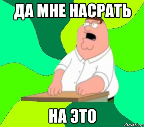 да мне насрать на это, Мем  Да всем насрать (Гриффин)