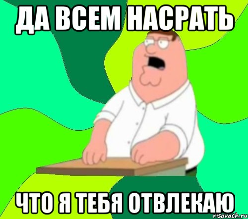 ДА ВСЕМ НАСРАТЬ ЧТО Я ТЕБЯ ОТВЛЕКАЮ, Мем  Да всем насрать (Гриффин)