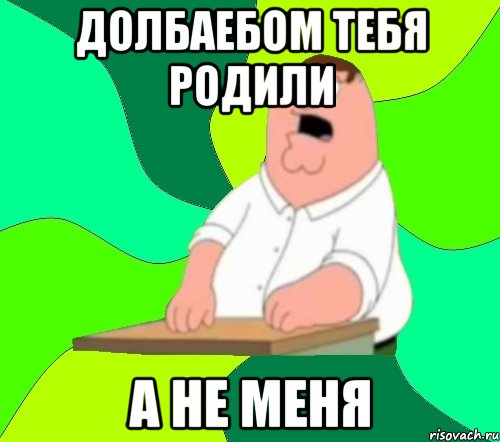 долбаебом тебя родили а не меня, Мем  Да всем насрать (Гриффин)