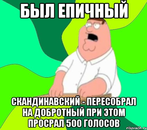 БЫЛ ЕПИЧНЫЙ СКАНДИНАВСКИЙ - ПЕРЕСОБРАЛ НА ДОБРОТНЫЙ ПРИ ЭТОМ ПРОСРАЛ 500 ГОЛОСОВ, Мем  Да всем насрать (Гриффин)