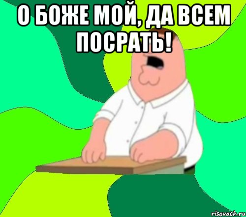 О боже мой, Да всем посрать! , Мем  Да всем насрать (Гриффин)